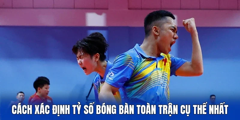 Cách xác định tỷ số bóng bàn toàn trận cụ thể nhất