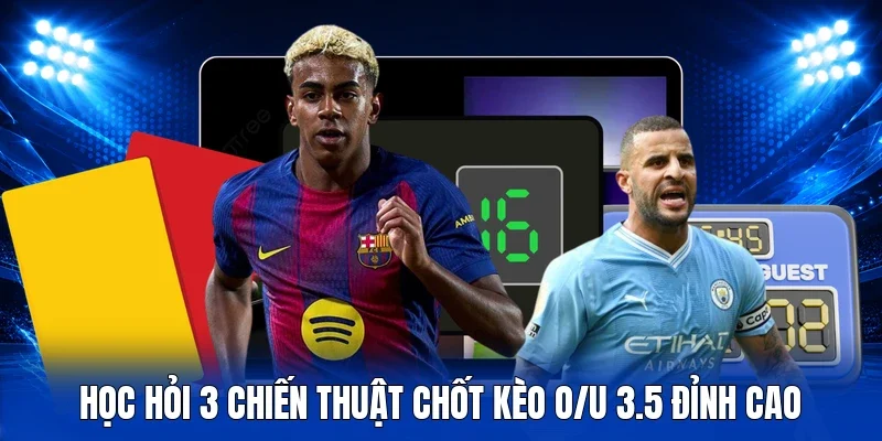 Học hỏi 3 chiến thuật chốt kèo O/U 3.5 đỉnh cao