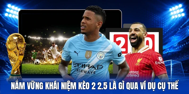 Nắm vững khái niệm kèo 2 2.5 là gì qua ví dụ cụ thể